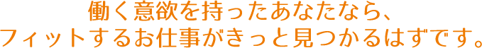 働く意欲を持ったあなたなら、フィットするお仕事がきっと見つかるはずです。