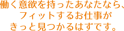 働く意欲を持ったあなたなら、フィットするお仕事がきっと見つかるはずです。